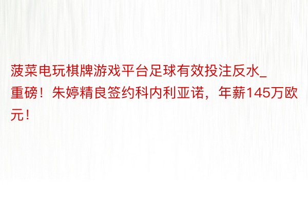 菠菜电玩棋牌游戏平台足球有效投注反水_重磅！朱婷精良签约科内利亚诺，年薪145万欧元！