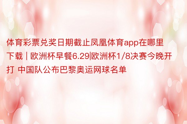 体育彩票兑奖日期截止凤凰体育app在哪里下载 | 欧洲杯早餐6.29|欧洲杯1/8决赛今晚开打 中国队公布巴黎奥运网球名单