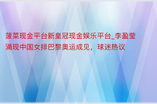 菠菜现金平台新皇冠现金娱乐平台_李盈莹涌现中国女排巴黎奥运成见，球迷热议