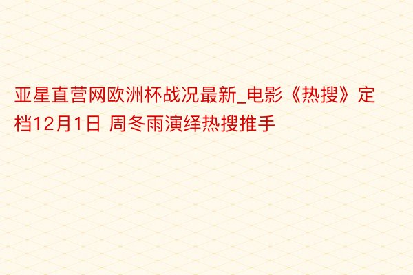 亚星直营网欧洲杯战况最新_电影《热搜》定档12月1日 周冬雨演绎热搜推手