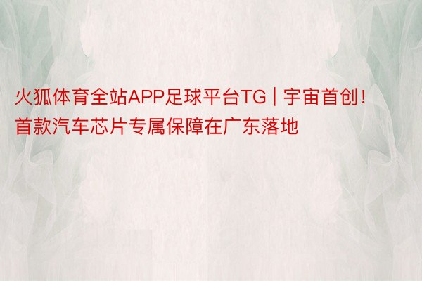 火狐体育全站APP足球平台TG | 宇宙首创！首款汽车芯片专属保障在广东落地