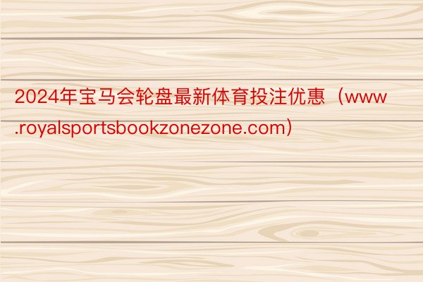 2024年宝马会轮盘最新体育投注优惠（www.royalsportsbookzonezone.com）