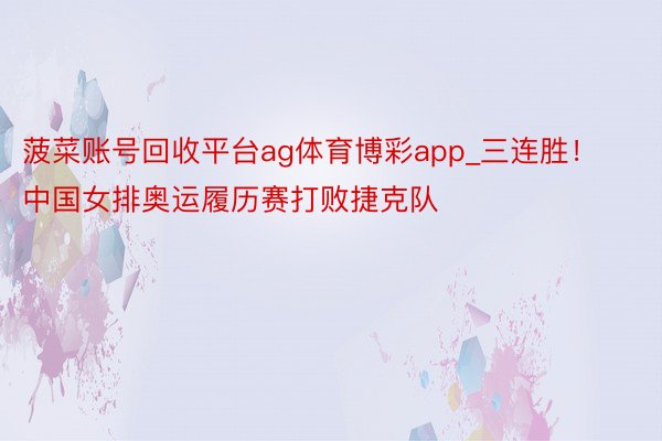 菠菜账号回收平台ag体育博彩app_三连胜！中国女排奥运履历赛打败捷克队