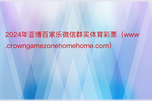 2024年亚博百家乐微信群买体育彩票（www.crowngamezonehomehome.com）