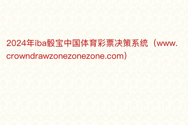 2024年iba骰宝中国体育彩票决策系统（www.crowndrawzonezonezone.com）