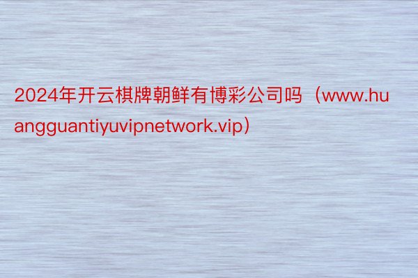 2024年开云棋牌朝鲜有博彩公司吗（www.huangguantiyuvipnetwork.vip）