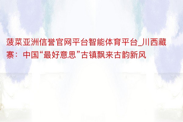 菠菜亚洲信誉官网平台智能体育平台_川西藏寨：中国“最好意思”古镇飘来古韵新风