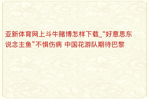 亚新体育网上斗牛赌博怎样下载_“好意思东说念主鱼”不惧伤病 中国花游队期待巴黎