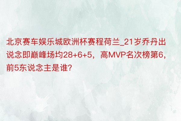 北京赛车娱乐城欧洲杯赛程荷兰_21岁乔丹出说念即巅峰场均28+6+5，高MVP名次榜第6，前5东说念主是谁？