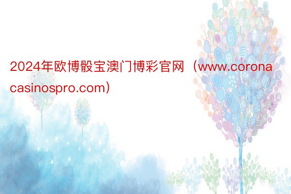 2024年欧博骰宝澳门博彩官网（www.coronacasinospro.com）