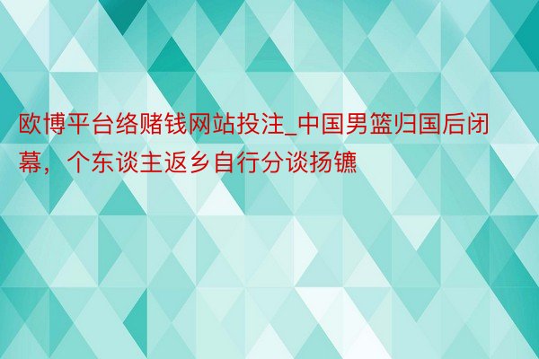 欧博平台络赌钱网站投注_中国男篮归国后闭幕，个东谈主返乡自行分谈扬镳