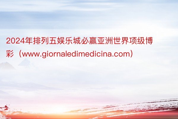 2024年排列五娱乐城必赢亚洲世界项级博彩（www.giornaledimedicina.com）