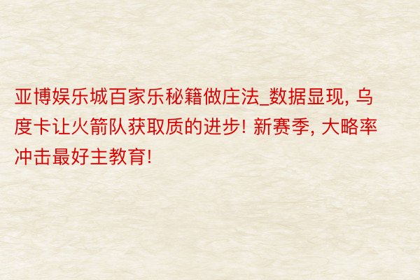 亚博娱乐城百家乐秘籍做庄法_数据显现, 乌度卡让火箭队获取质的进步! 新赛季, 大略率冲击最好主教育!