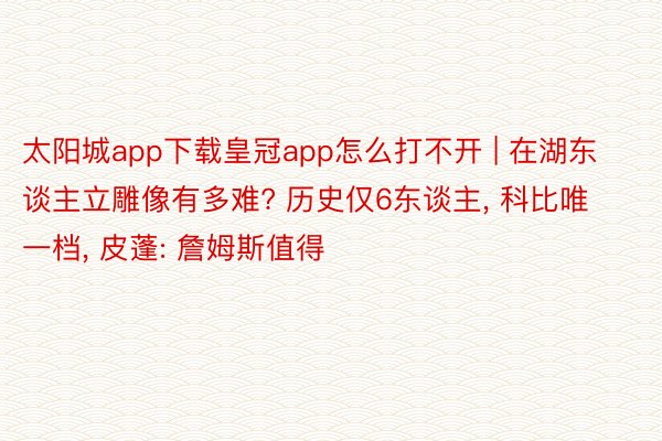 太阳城app下载皇冠app怎么打不开 | 在湖东谈主立雕像有多难? 历史仅6东谈主, 科比唯一档, 皮蓬: 詹姆斯值得