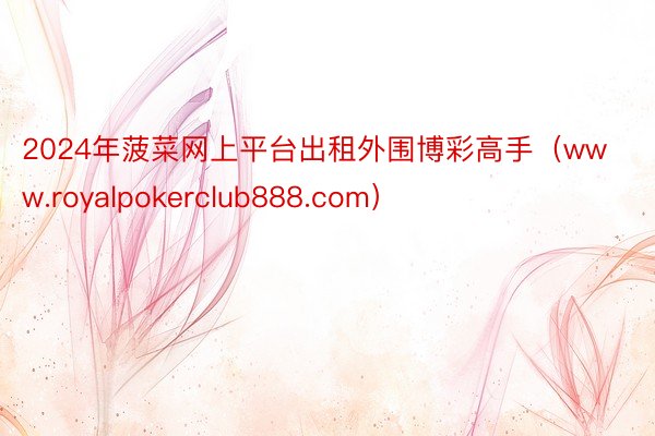 2024年菠菜网上平台出租外围博彩高手（www.royalpokerclub888.com）