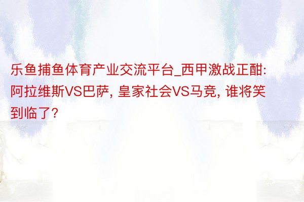 乐鱼捕鱼体育产业交流平台_西甲激战正酣: 阿拉维斯VS巴萨, 皇家社会VS马竞, 谁将笑到临了?