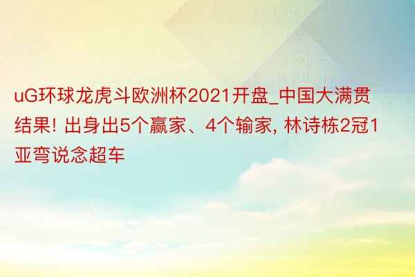 uG环球龙虎斗欧洲杯2021开盘_中国大满贯结果! 出身出5个赢家、4个输家, 林诗栋2冠1亚弯说念超车