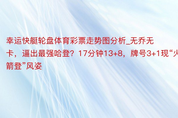 幸运快艇轮盘体育彩票走势图分析_无乔无卡，逼出最强哈登？17分钟13+8，牌号3+1现“火箭登”风姿