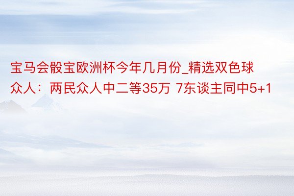 宝马会骰宝欧洲杯今年几月份_精选双色球众人：两民众人中二等35万 7东谈主同中5+1