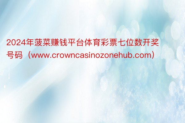 2024年菠菜赚钱平台体育彩票七位数开奖号码（www.crowncasinozonehub.com）