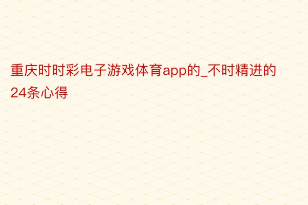 重庆时时彩电子游戏体育app的_不时精进的24条心得