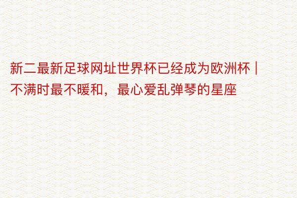 新二最新足球网址世界杯已经成为欧洲杯 | 不满时最不暖和，最心爱乱弹琴的星座