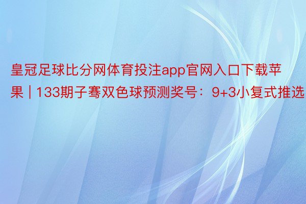 皇冠足球比分网体育投注app官网入口下载苹果 | 133期子骞双色球预测奖号：9+3小复式推选