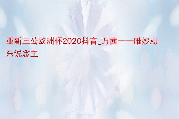 亚新三公欧洲杯2020抖音_万茜——唯妙动东说念主