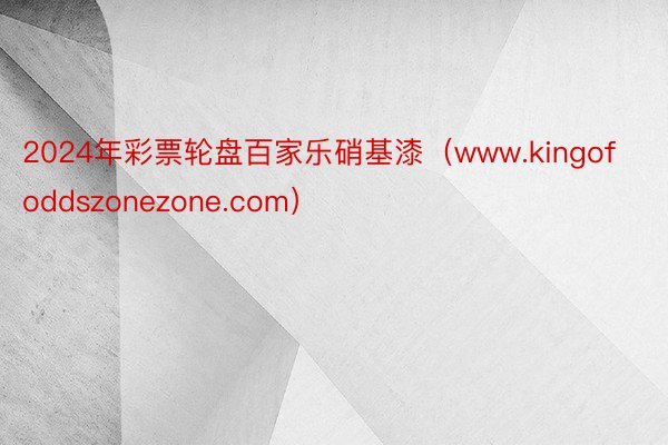 2024年彩票轮盘百家乐硝基漆（www.kingofoddszonezone.com）