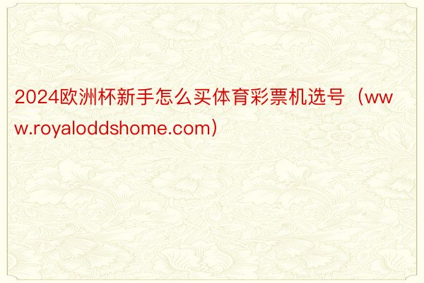 2024欧洲杯新手怎么买体育彩票机选号（www.royaloddshome.com）