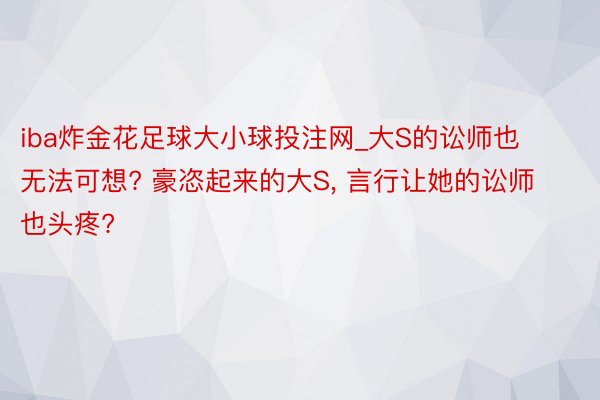 iba炸金花足球大小球投注网_大S的讼师也无法可想? 豪恣起来的大S, 言行让她的讼师也头疼?