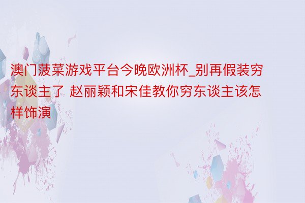 澳门菠菜游戏平台今晚欧洲杯_别再假装穷东谈主了 赵丽颖和宋佳教你穷东谈主该怎样饰演