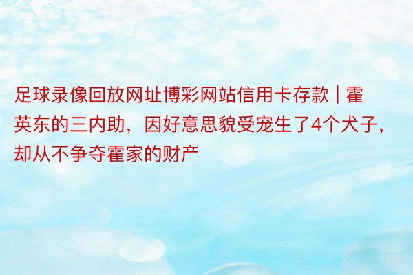 足球录像回放网址博彩网站信用卡存款 | 霍英东的三内助，因好意思貌受宠生了4个犬子，却从不争夺霍家的财产