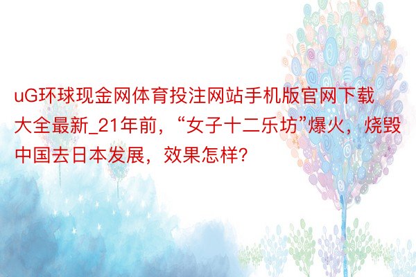 uG环球现金网体育投注网站手机版官网下载大全最新_21年前，“女子十二乐坊”爆火，烧毁中国去日本发展，效果怎样？