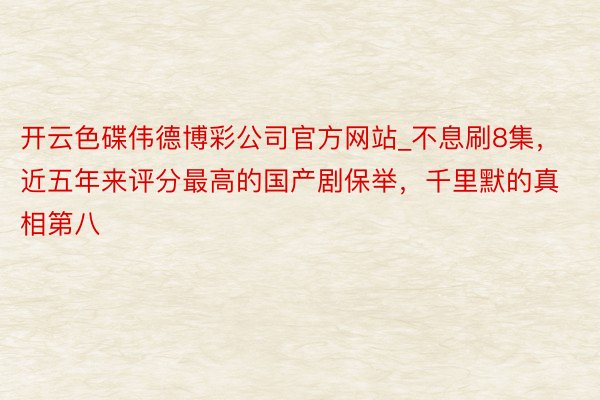 开云色碟伟德博彩公司官方网站_不息刷8集，近五年来评分最高的国产剧保举，千里默的真相第八