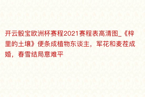 开云骰宝欧洲杯赛程2021赛程表高清图_《梓里的土壤》便条成植物东谈主，军花和麦茬成婚，春雪结局意难平