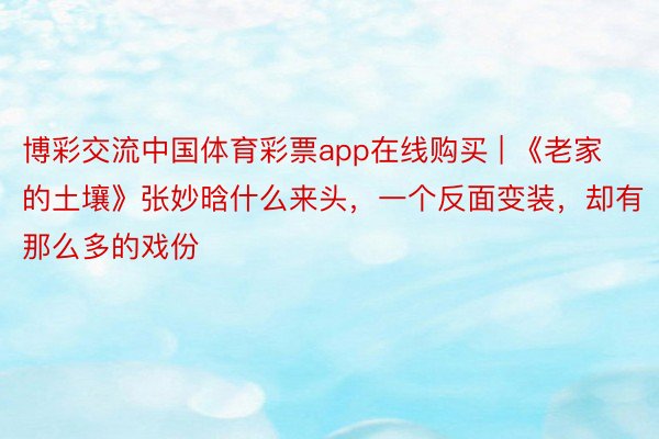 博彩交流中国体育彩票app在线购买 | 《老家的土壤》张妙晗什么来头，一个反面变装，却有那么多的戏份