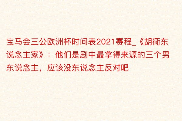 宝马会三公欧洲杯时间表2021赛程_《胡衕东说念主家》：他们是剧中最拿得来源的三个男东说念主，应该没东说念主反对吧