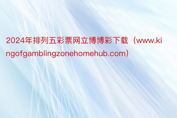 2024年排列五彩票网立博博彩下载（www.kingofgamblingzonehomehub.com）