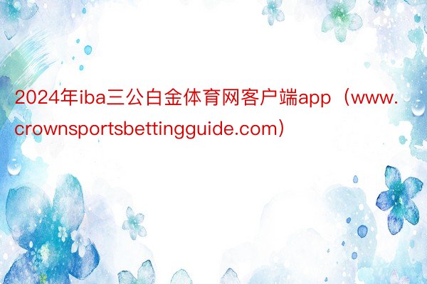 2024年iba三公白金体育网客户端app（www.crownsportsbettingguide.com）