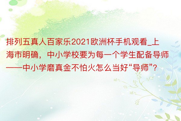 排列五真人百家乐2021欧洲杯手机观看_上海市明确，中小学校要为每一个学生配备导师——中小学磨真金不怕火怎么当好“导师”？