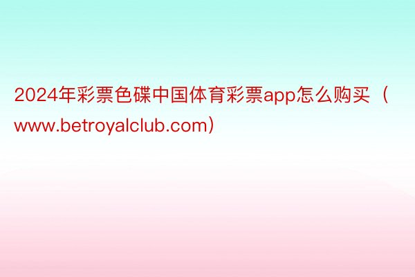 2024年彩票色碟中国体育彩票app怎么购买（www.betroyalclub.com）