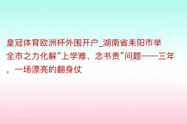 皇冠体育欧洲杯外围开户_湖南省耒阳市举全市之力化解“上学难、念书贵”问题——三年，一场漂亮的翻身仗