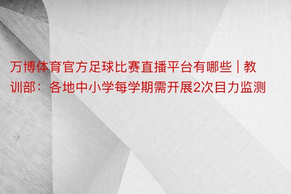 万博体育官方足球比赛直播平台有哪些 | 教训部：各地中小学每学期需开展2次目力监测