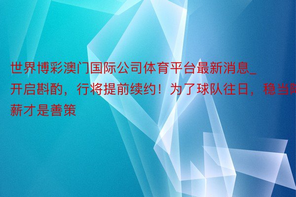 世界博彩澳门国际公司体育平台最新消息_开启斟酌，行将提前续约！为了球队往日，稳当降薪才是善策