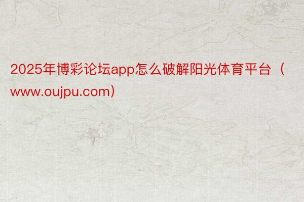 2025年博彩论坛app怎么破解阳光体育平台（www.oujpu.com）