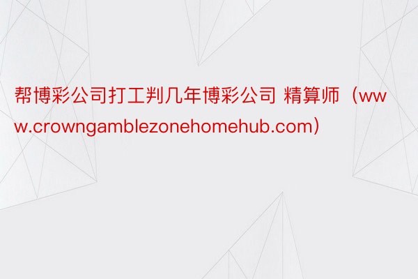 帮博彩公司打工判几年博彩公司 精算师（www.crowngamblezonehomehub.com）