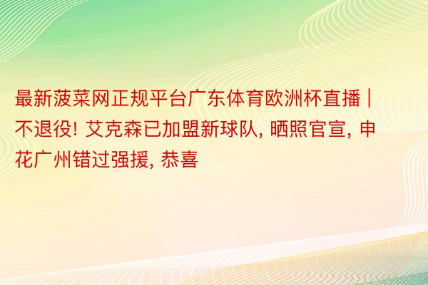 最新菠菜网正规平台广东体育欧洲杯直播 | 不退役! 艾克森已加盟新球队, 晒照官宣, 申花广州错过强援, 恭喜