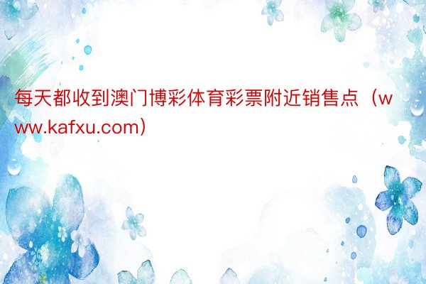 每天都收到澳门博彩体育彩票附近销售点（www.kafxu.com）