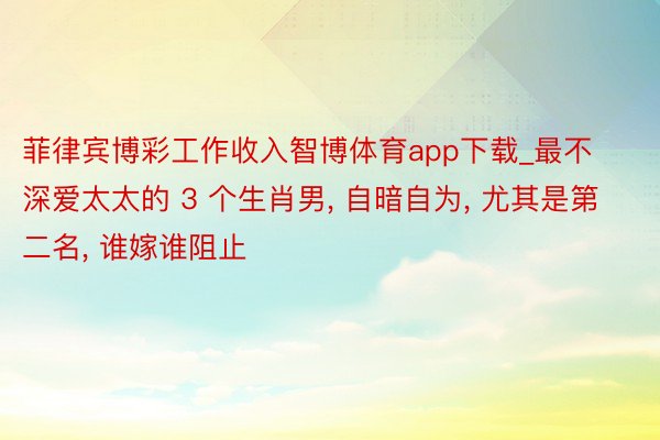 菲律宾博彩工作收入智博体育app下载_最不深爱太太的 3 个生肖男, 自暗自为, 尤其是第二名, 谁嫁谁阻止